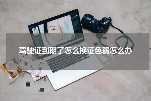驾驶证到期了怎么换证色弱怎么办