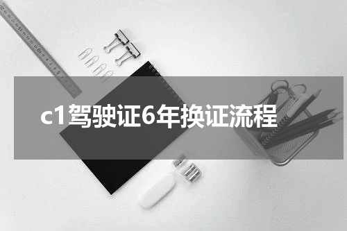 c1驾驶证6年换证流程