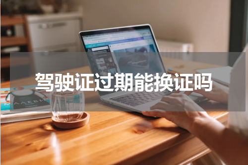 驾驶证过期能换证吗