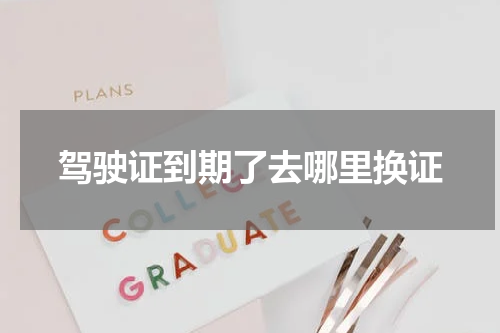 驾驶证到期了去哪里换证