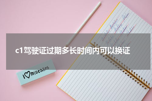 c1驾驶证过期多长时间内可以换证