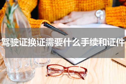 驾驶证换证需要什么手续和证件