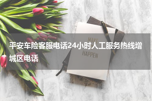 平安车险客服电话24小时人工服务热线增城区电话