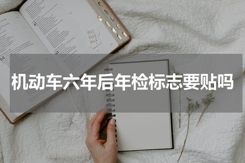 机动车六年后年检标志要贴吗
