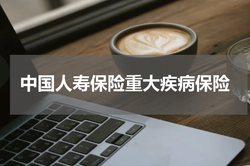 中国人寿保险重大疾病保险