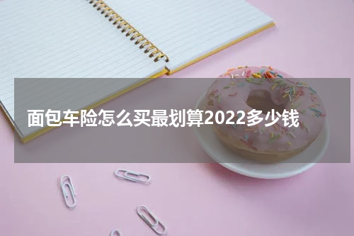 面包车险怎么买最划算2022多少钱