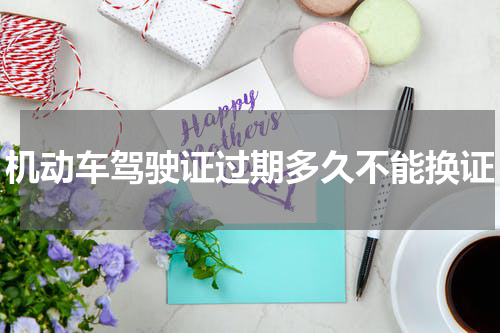 机动车驾驶证过期多久不能换证