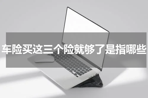 车险买这三个险就够了是指哪些