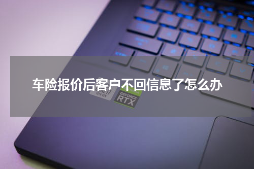 车险报价后客户不回信息了怎么办