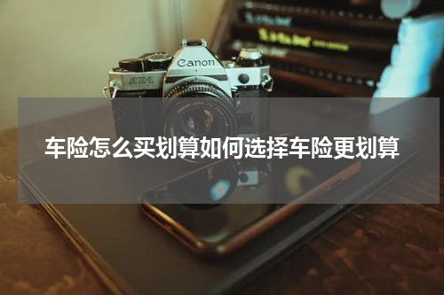 车险怎么买划算如何选择车险更划算