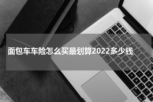 面包车车险怎么买最划算2022多少钱