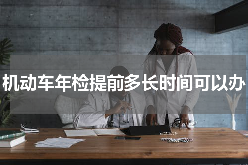 机动车年检提前多长时间可以办