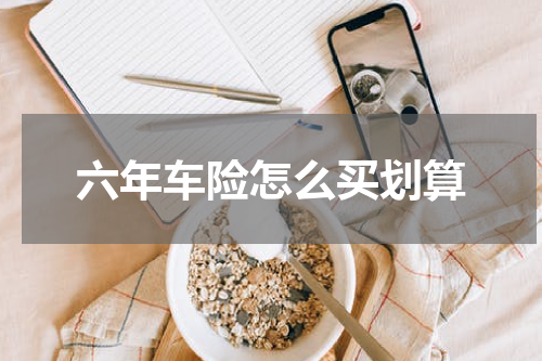 六年车险怎么买划算