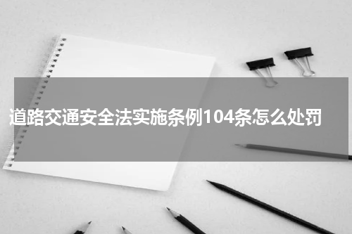道路交通安全法实施条例104条怎么处罚