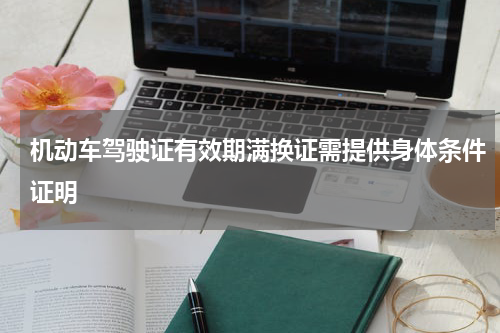 机动车驾驶证有效期满换证需提供身体条件证明
