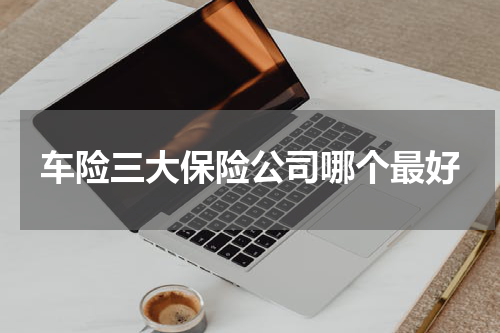 车险三大保险公司哪个最好