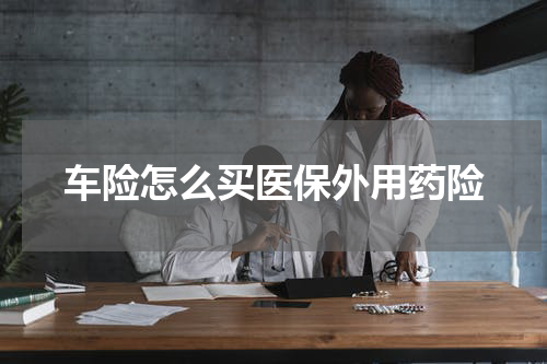 车险怎么买医保外用药险