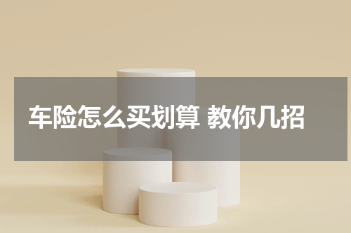 车险怎么买划算 教你几招