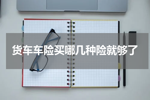 货车车险买哪几种险就够了