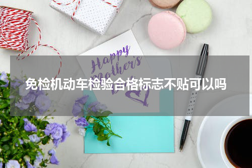 免检机动车检验合格标志不贴可以吗