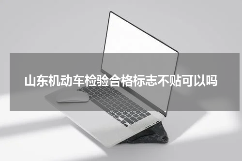 山东机动车检验合格标志不贴可以吗