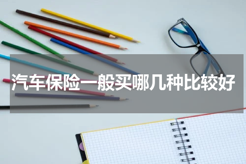 汽车保险一般买哪几种比较好