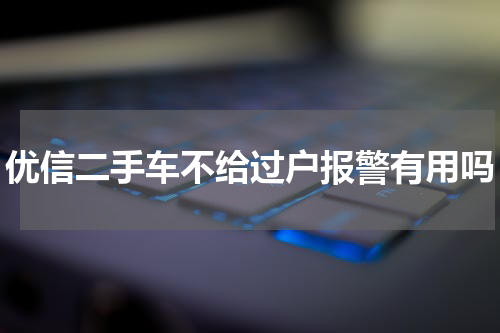 优信二手车不给过户报警有用吗