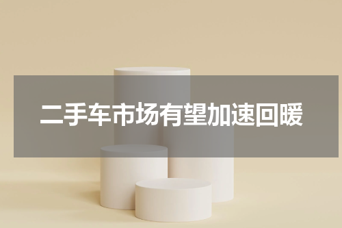 二手车市场有望加速回暖