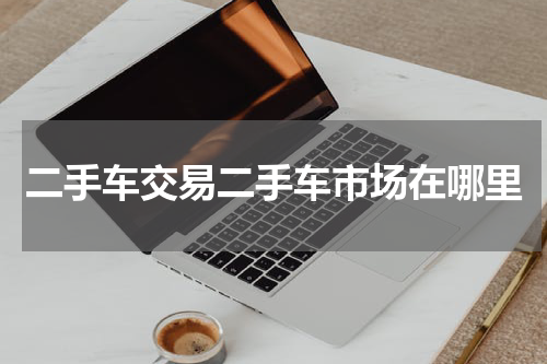 二手车交易二手车市场在哪里