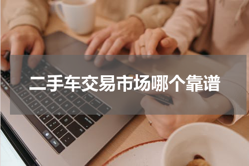 二手车交易市场哪个靠谱