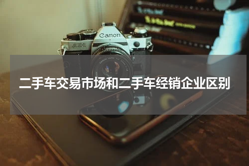 二手车交易市场和二手车经销企业区别