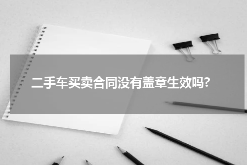 二手车买卖合同没有盖章生效吗?