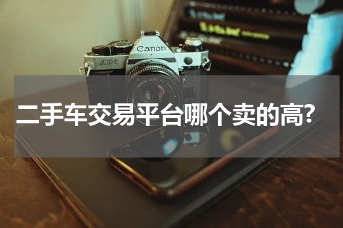 二手车交易平台哪个卖的高?