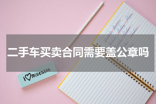 二手车买卖合同需要盖公章吗