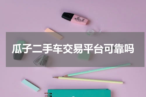 瓜子二手车交易平台可靠吗
