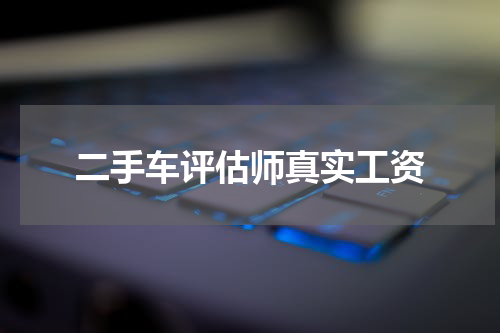 二手车评估师真实工资