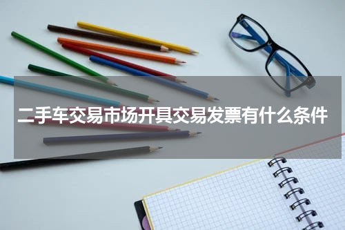二手车交易市场开具交易发票有什么条件