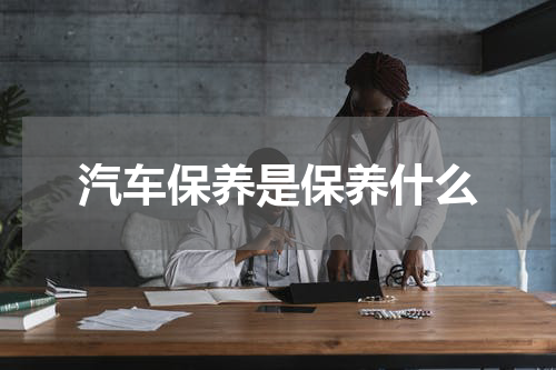 汽车保养是保养什么