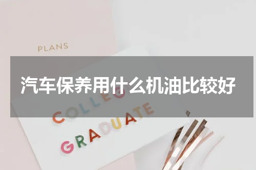 汽车保养用什么机油比较好