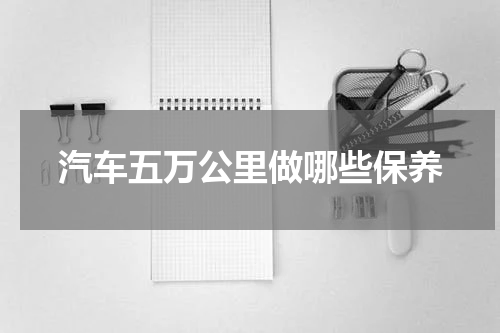 汽车五万公里做哪些保养