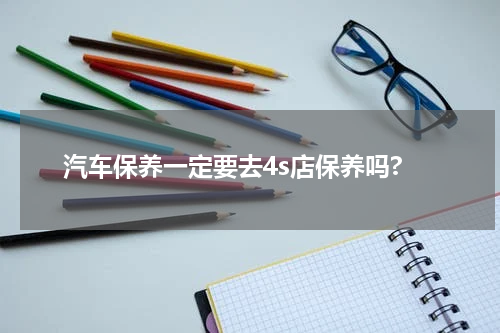 汽车保养一定要去4s店保养吗?