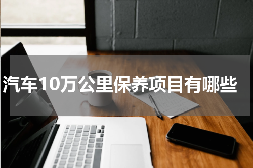 汽车10万公里保养项目有哪些