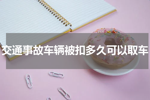 交通事故车辆被扣多久可以取车