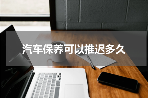 汽车保养可以推迟多久