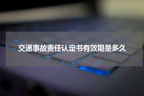 交通事故责任认定书有效期是多久