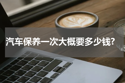 汽车保养一次大概要多少钱?