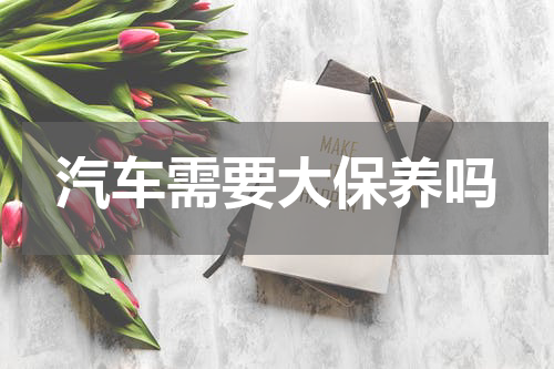 汽车需要大保养吗