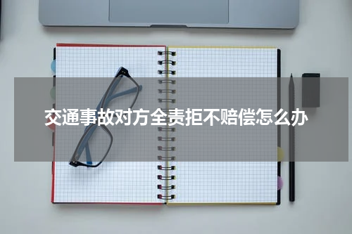 交通事故对方全责拒不赔偿怎么办