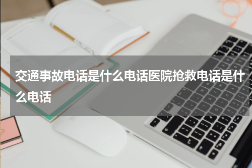 交通事故电话是什么电话医院抢救电话是什么电话
