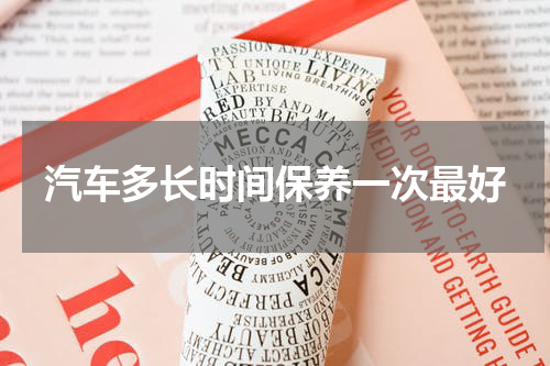 汽车多长时间保养一次最好